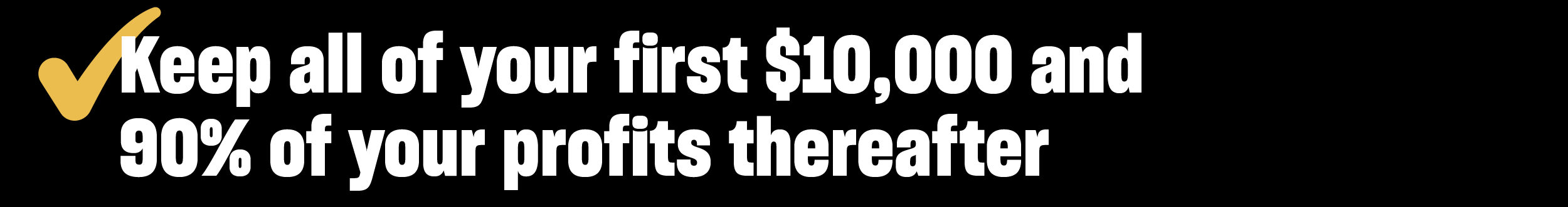 Keep all of your first $10,000 and 90% of your profits thereafter